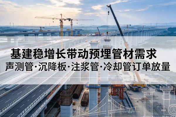 志丹基建稳增长带动预埋监测管材需求,声测管、沉降板、注浆管订单持续放量